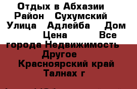 Отдых в Абхазии  › Район ­ Сухумский  › Улица ­ Адлейба  › Дом ­ 298 › Цена ­ 500 - Все города Недвижимость » Другое   . Красноярский край,Талнах г.
